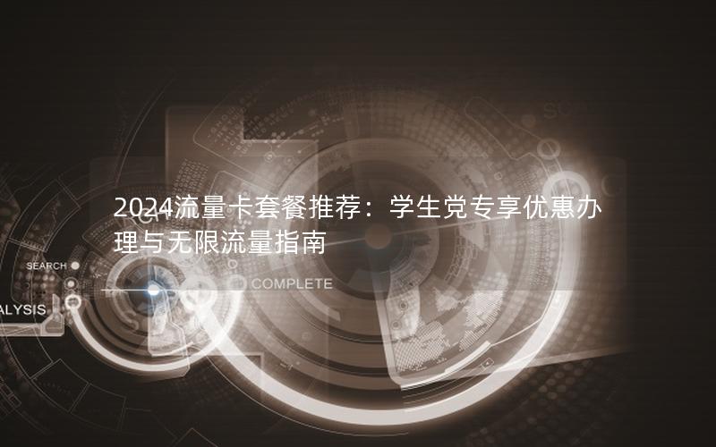 2024流量卡套餐推荐：学生党专享优惠办理与无限流量指南