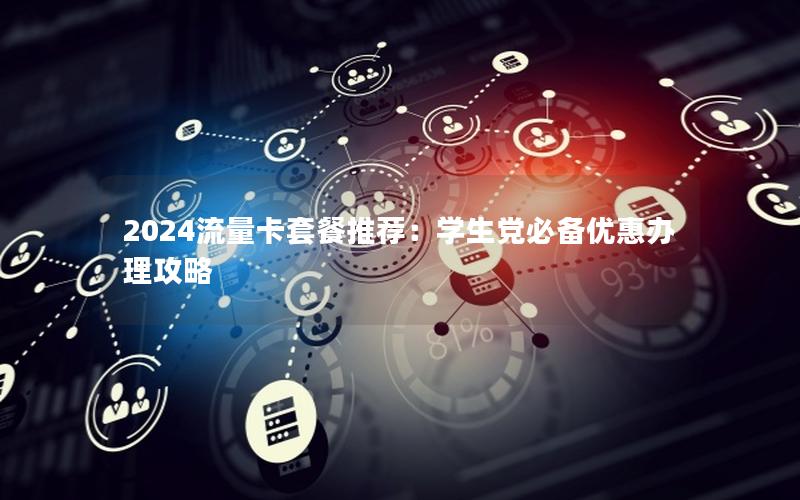 2024流量卡套餐推荐：学生党必备优惠办理攻略