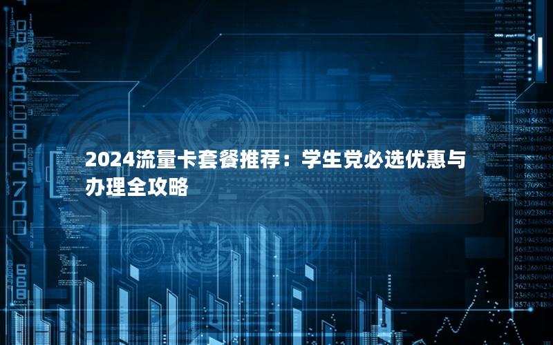 2024流量卡套餐推荐：学生党必选优惠与办理全攻略