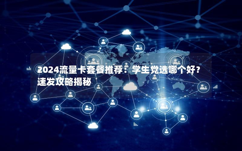 2024流量卡套餐推荐：学生党选哪个好？速发攻略揭秘