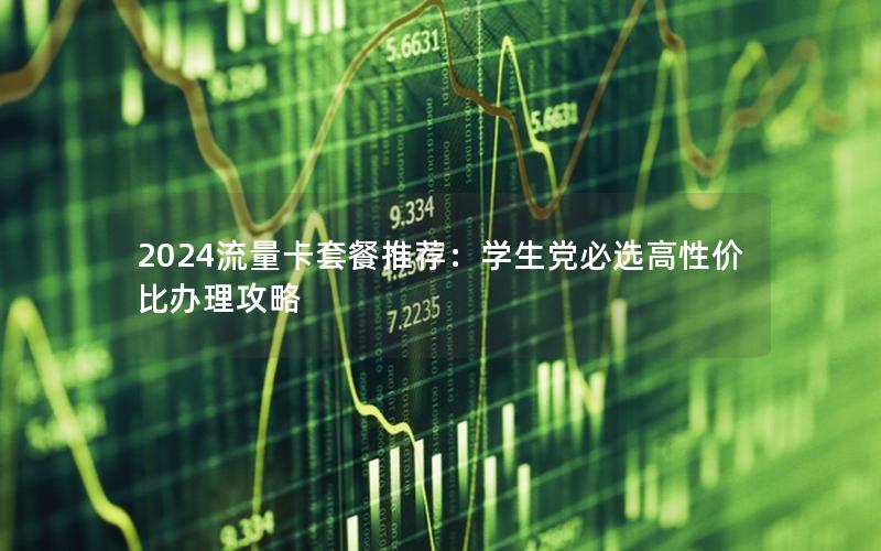 2024流量卡套餐推荐：学生党必选高性价比办理攻略