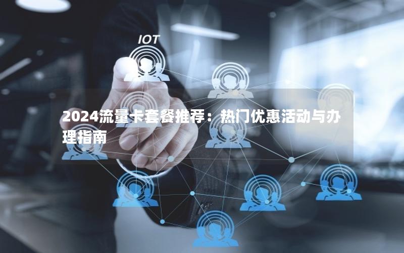 2024流量卡套餐推荐：热门优惠活动与办理指南