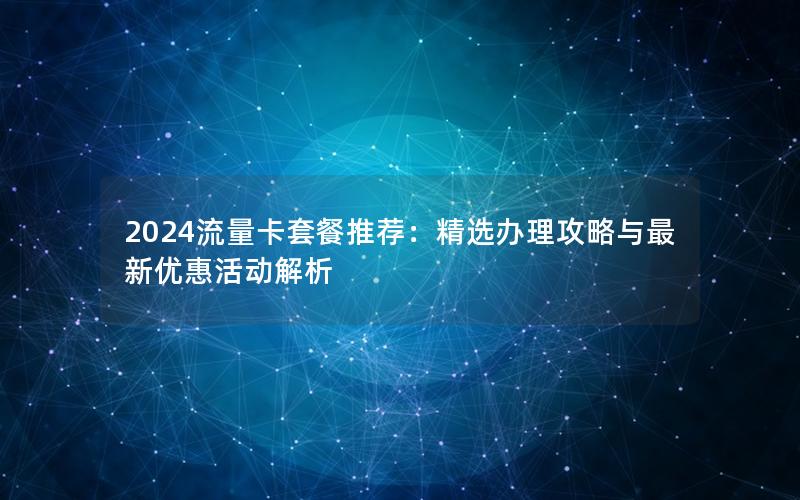 2024流量卡套餐推荐：精选办理攻略与最新优惠活动解析