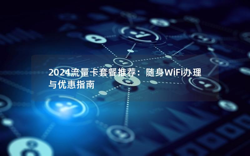 2024流量卡套餐推荐：随身WiFi办理与优惠指南