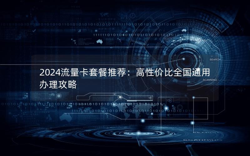 2024流量卡套餐推荐：高性价比全国通用办理攻略