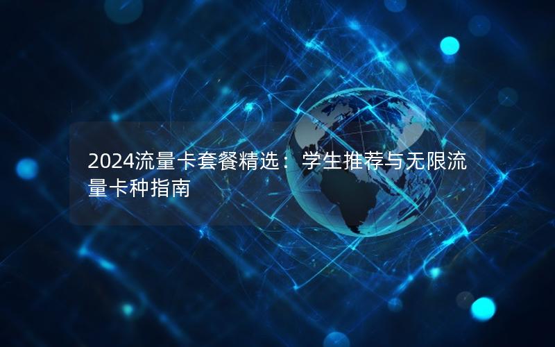 2024流量卡套餐精选：学生推荐与无限流量卡种指南