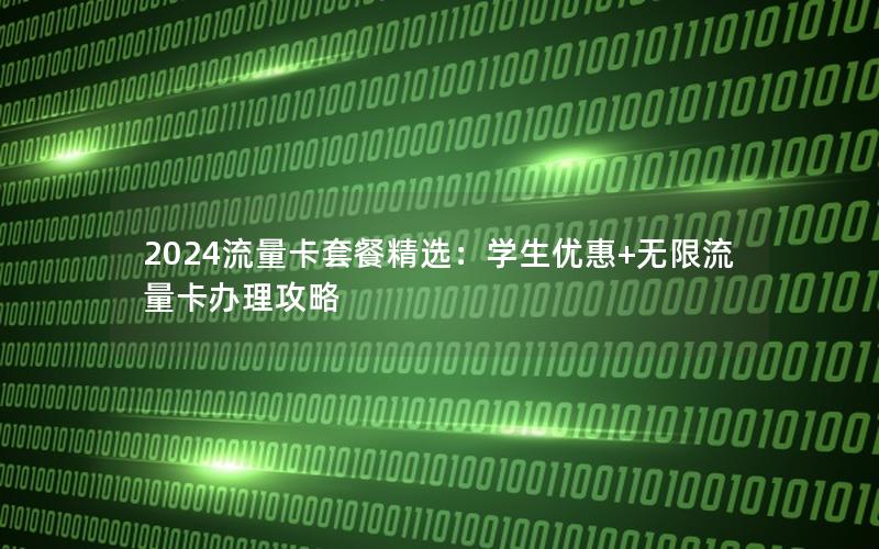 2024流量卡套餐精选：学生优惠+无限流量卡办理攻略