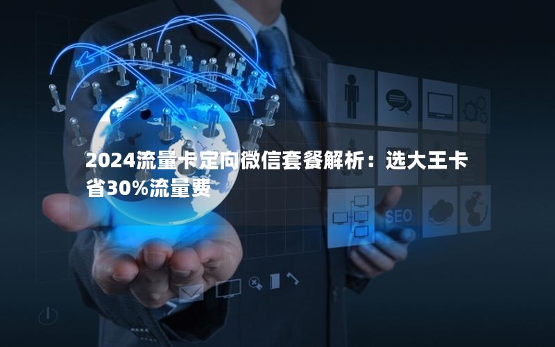 2024流量卡定向微信套餐解析：选大王卡省30%流量费