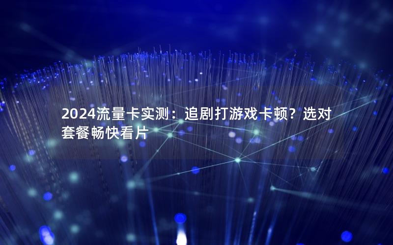 2024流量卡实测：追剧打游戏卡顿？选对套餐畅快看片