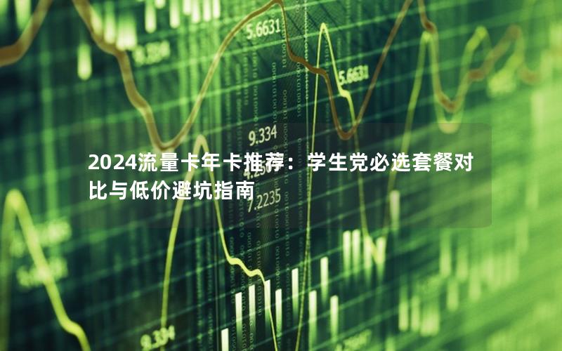 2024流量卡年卡推荐：学生党必选套餐对比与低价避坑指南