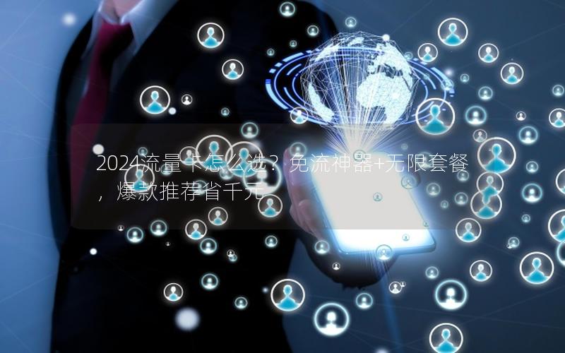 2024流量卡怎么选？免流神器+无限套餐，爆款推荐省千元