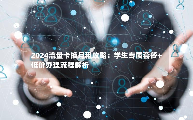 2024流量卡换月租攻略：学生专属套餐+低价办理流程解析