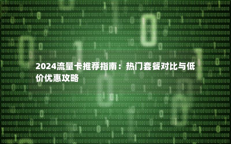 2024流量卡推荐指南：热门套餐对比与低价优惠攻略