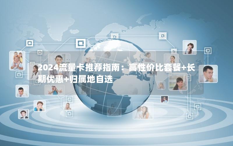 2024流量卡推荐指南：高性价比套餐+长期优惠+归属地自选