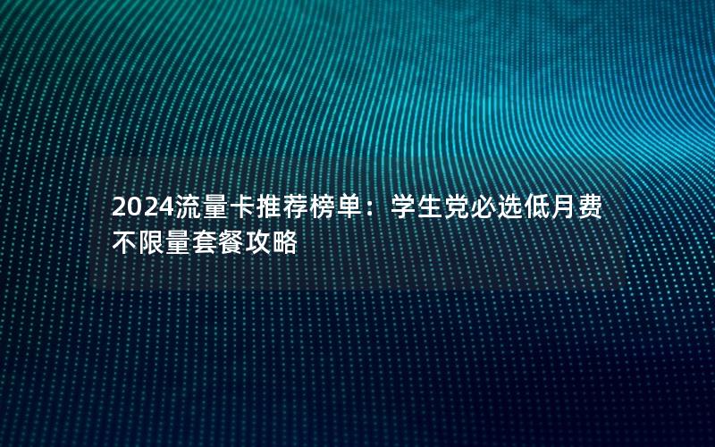2024流量卡推荐榜单：学生党必选低月费不限量套餐攻略