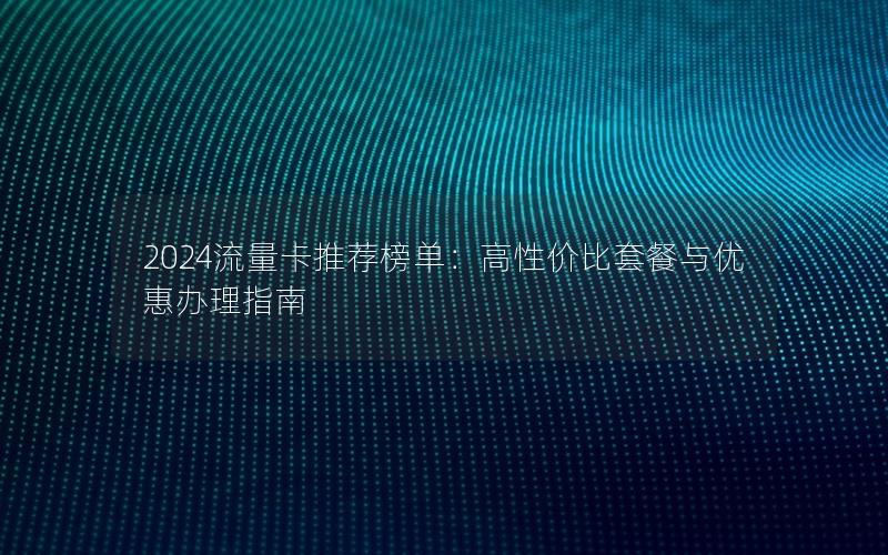 2024流量卡推荐榜单：高性价比套餐与优惠办理指南