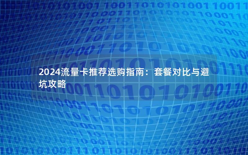 2024流量卡推荐选购指南：套餐对比与避坑攻略
