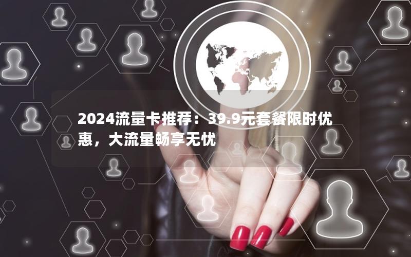 2024流量卡推荐：39.9元套餐限时优惠，大流量畅享无忧