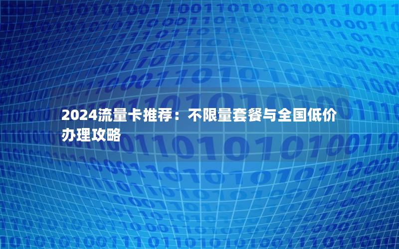 2024流量卡推荐：不限量套餐与全国低价办理攻略