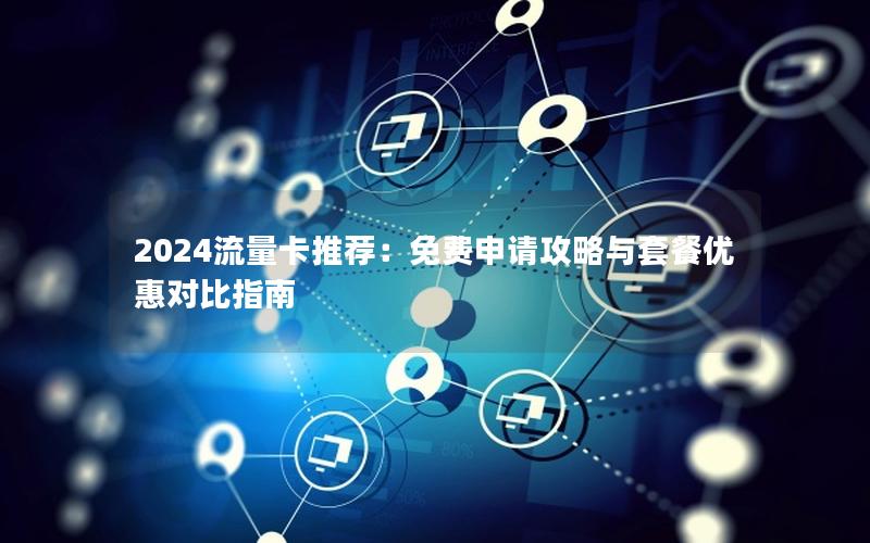 2024流量卡推荐：免费申请攻略与套餐优惠对比指南
