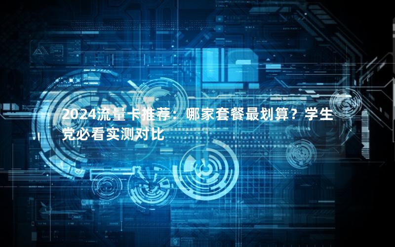 2024流量卡推荐：哪家套餐最划算？学生党必看实测对比