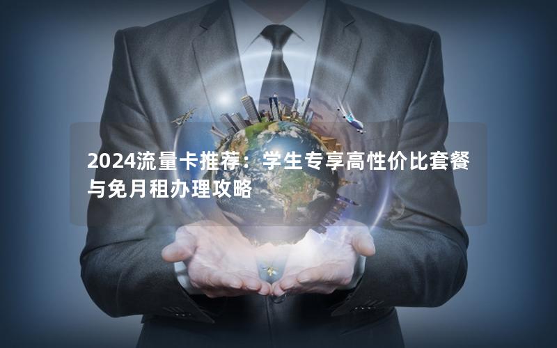 2024流量卡推荐：学生专享高性价比套餐与免月租办理攻略
