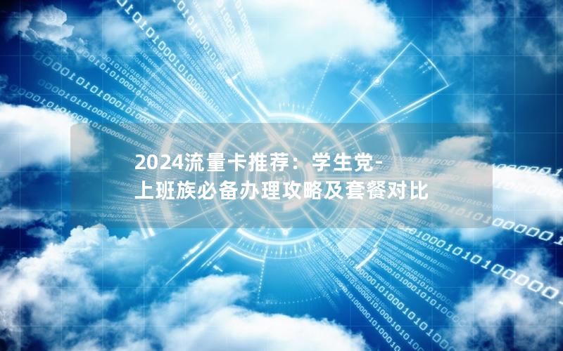 2024流量卡推荐：学生党-上班族必备办理攻略及套餐对比