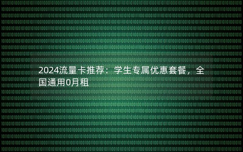 2024流量卡推荐：学生专属优惠套餐，全国通用0月租