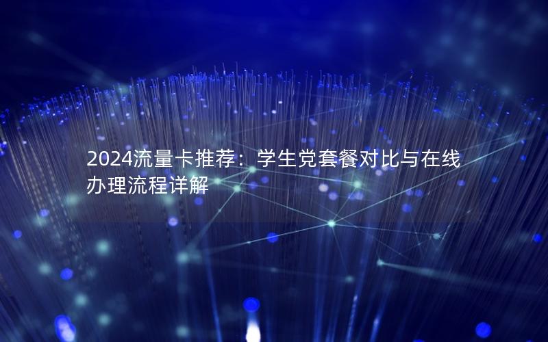 2024流量卡推荐：学生党套餐对比与在线办理流程详解