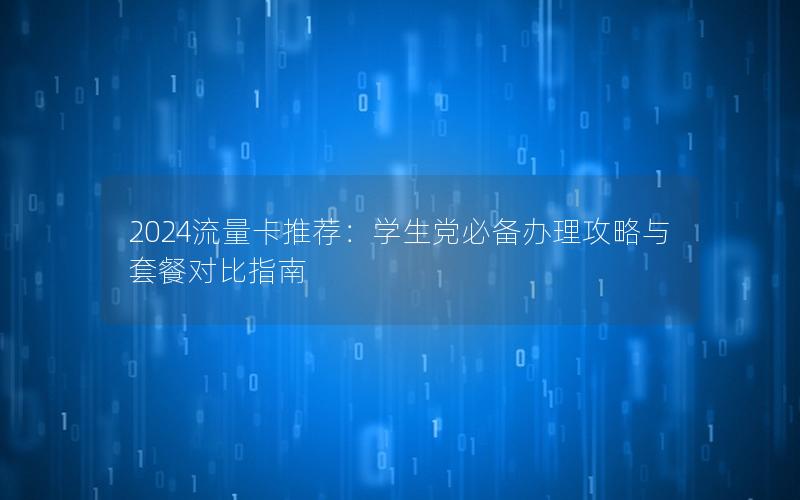2024流量卡推荐：学生党必备办理攻略与套餐对比指南
