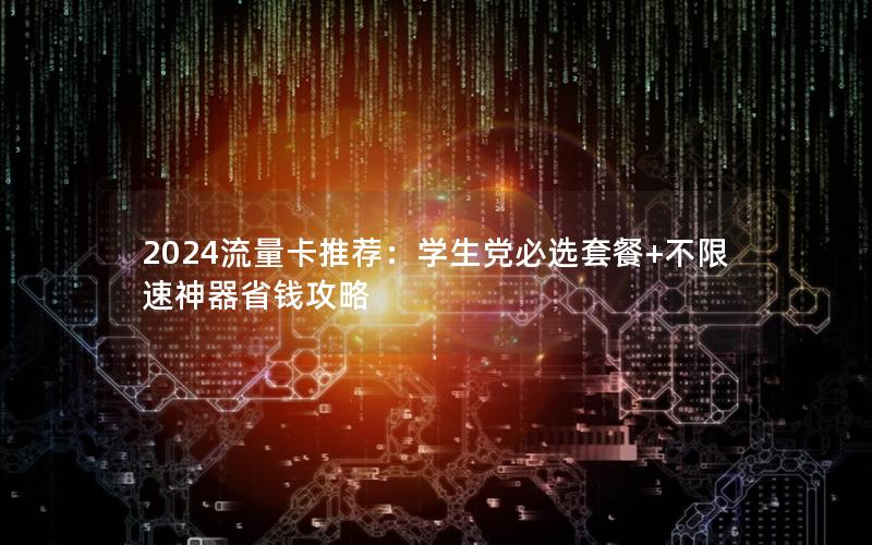 2024流量卡推荐：学生党必选套餐+不限速神器省钱攻略