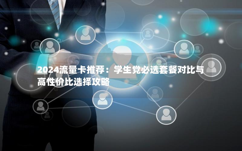 2024流量卡推荐：学生党必选套餐对比与高性价比选择攻略