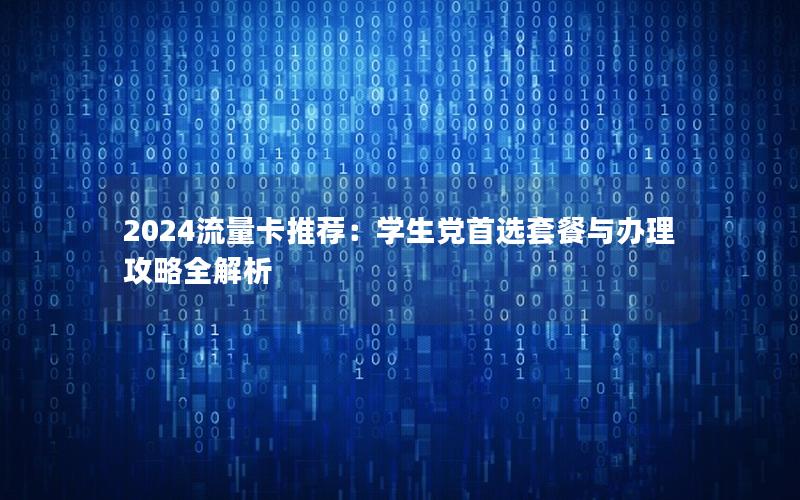 2024流量卡推荐：学生党首选套餐与办理攻略全解析
