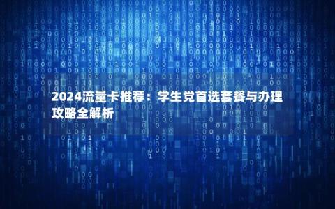 2024流量卡推荐：学生党首选套餐与办理攻略全解析