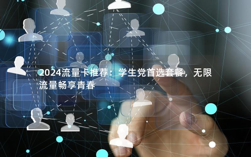 2024流量卡推荐：学生党首选套餐，无限流量畅享青春