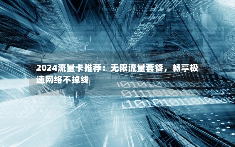 2024流量卡推荐：无限流量套餐，畅享极速网络不掉线