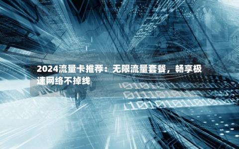 2024流量卡推荐：无限流量套餐，畅享极速网络不掉线