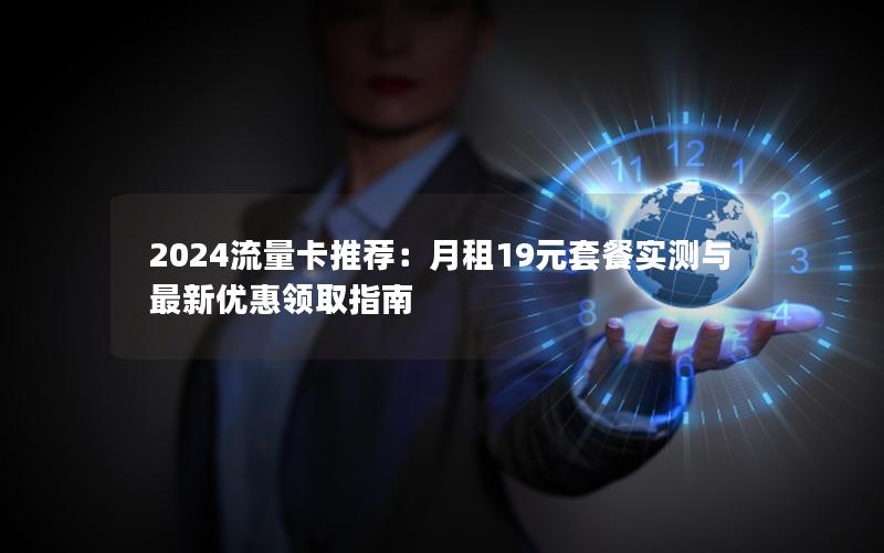 2024流量卡推荐：月租19元套餐实测与最新优惠领取指南