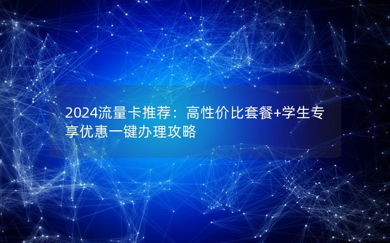 2024流量卡推荐：高性价比套餐+学生专享优惠一键办理攻略