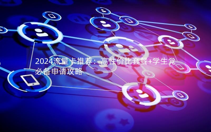2024流量卡推荐：高性价比套餐+学生党必备申请攻略