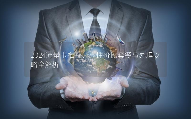 2024流量卡推荐：高性价比套餐与办理攻略全解析