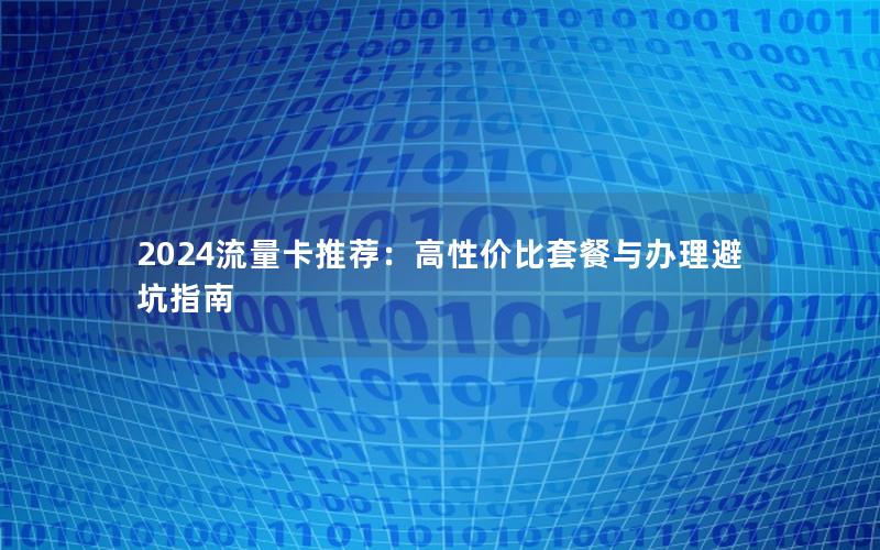 2024流量卡推荐：高性价比套餐与办理避坑指南