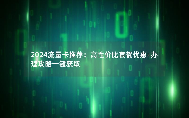 2024流量卡推荐：高性价比套餐优惠+办理攻略一键获取