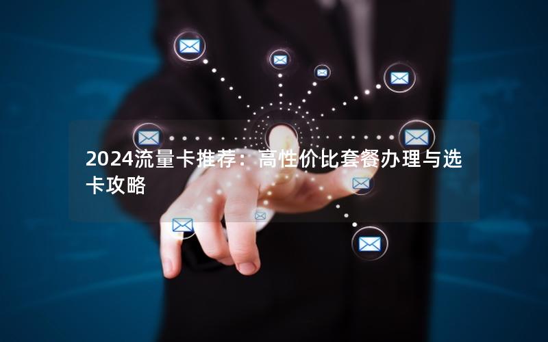 2024流量卡推荐：高性价比套餐办理与选卡攻略