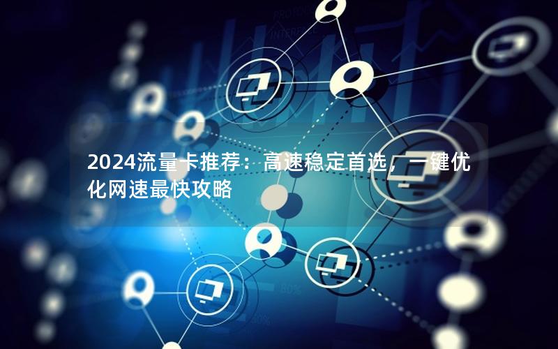 2024流量卡推荐：高速稳定首选，一键优化网速最快攻略