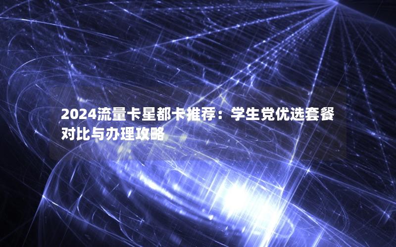 2024流量卡星都卡推荐：学生党优选套餐对比与办理攻略