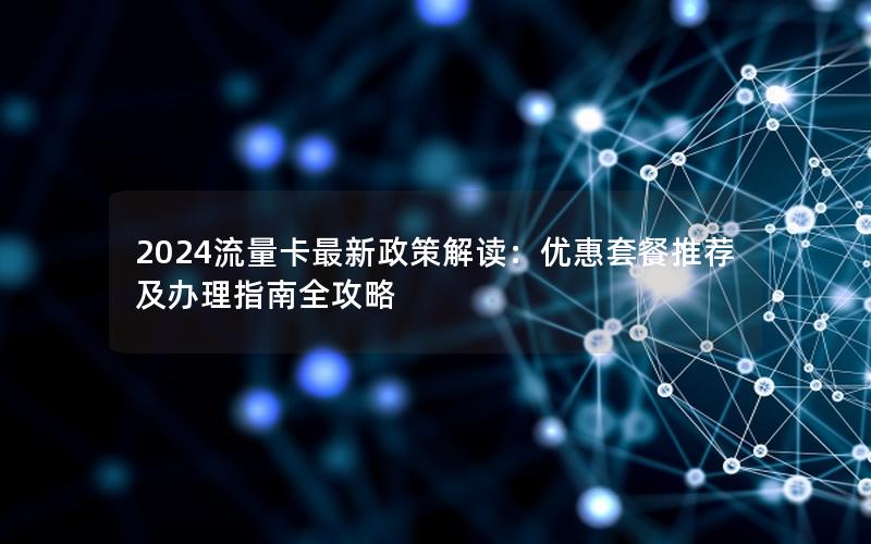 2024流量卡最新政策解读：优惠套餐推荐及办理指南全攻略