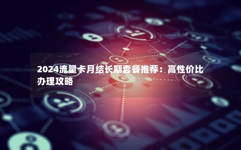 2024流量卡月结长期套餐推荐：高性价比办理攻略