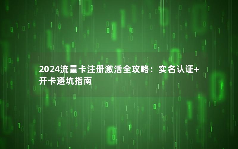 2024流量卡注册激活全攻略：实名认证+开卡避坑指南