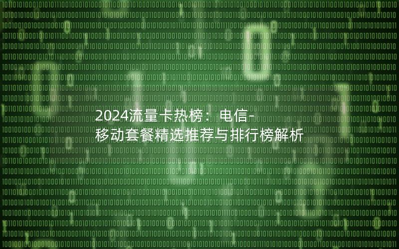 2024流量卡热榜：电信-移动套餐精选推荐与排行榜解析